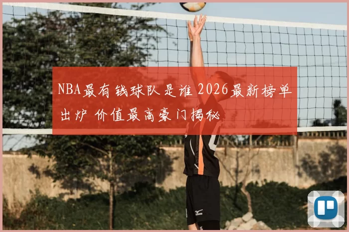 NBA最有钱球队是谁 2026最新榜单出炉 价值最高豪门揭秘