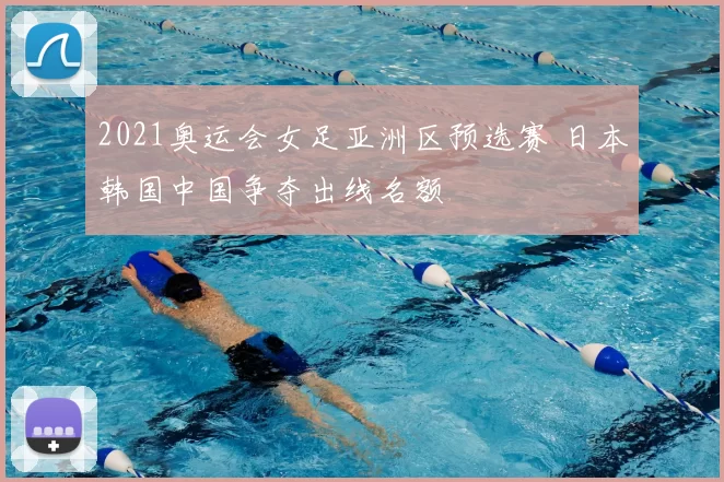 2021奥运会女足亚洲区预选赛 日本韩国中国争夺出线名额