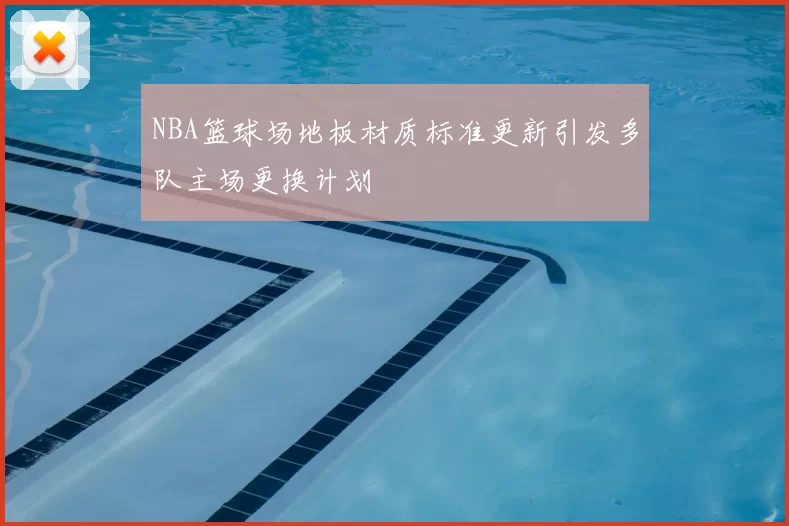 NBA篮球场地板材质标准更新引发多队主场更换计划