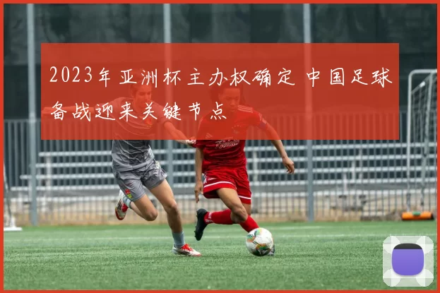 2023年亚洲杯主办权确定 中国足球备战迎来关键节点