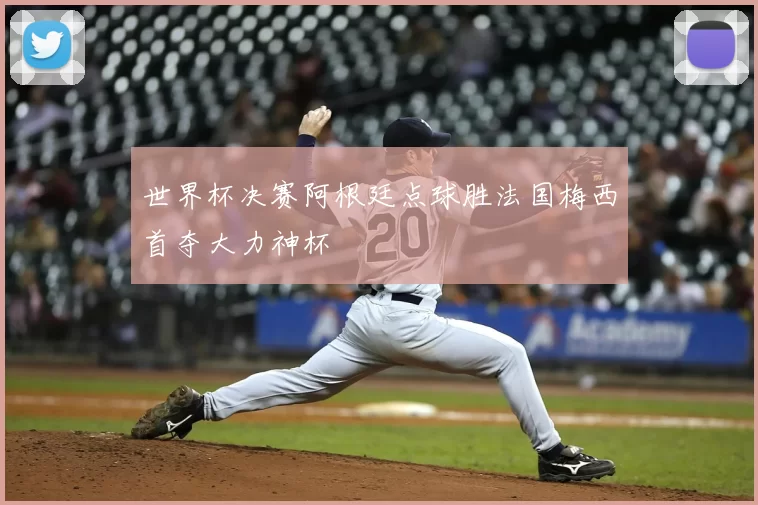 世界杯决赛阿根廷点球胜法国梅西首夺大力神杯