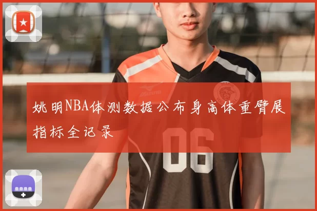 姚明NBA体测数据公布身高体重臂展指标全记录