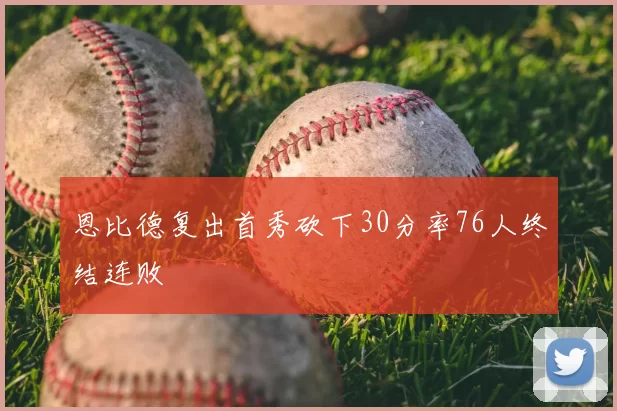 恩比德复出首秀砍下30分率76人终结连败