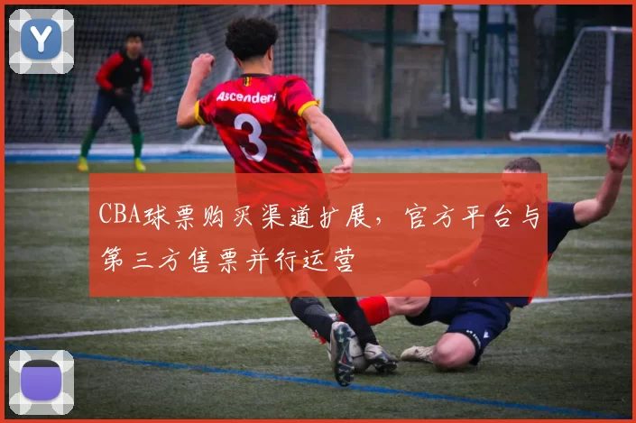 CBA球票购买渠道扩展，官方平台与第三方售票并行运营