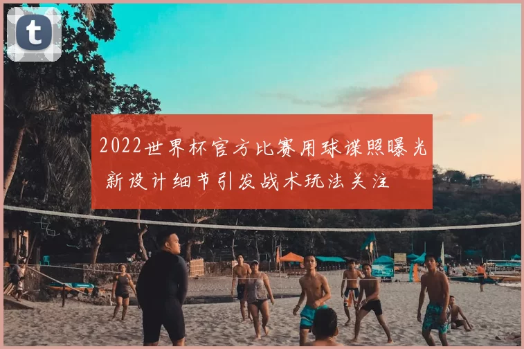 2022世界杯官方比赛用球谍照曝光 新设计细节引发战术玩法关注