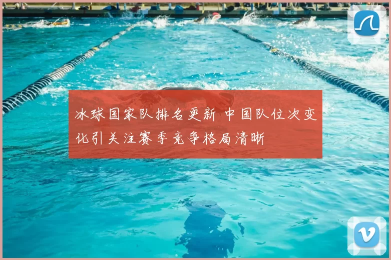 冰球国家队排名更新 中国队位次变化引关注赛季竞争格局清晰
