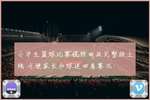 小学生篮球比赛视频回放完整版上线 方便家长和球迷回看赛况
