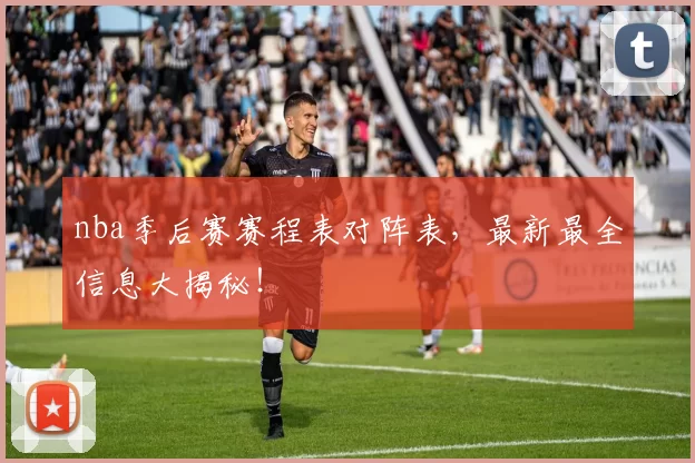 nba季后赛赛程表对阵表，最新最全信息大揭秘！