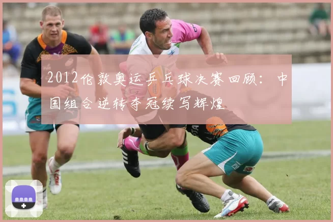 2012伦敦奥运乒乓球决赛回顾：中国组合逆转夺冠续写辉煌