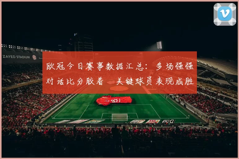 欧冠今日赛事数据汇总：多场强强对话比分胶着　关键球员表现成胜负关键