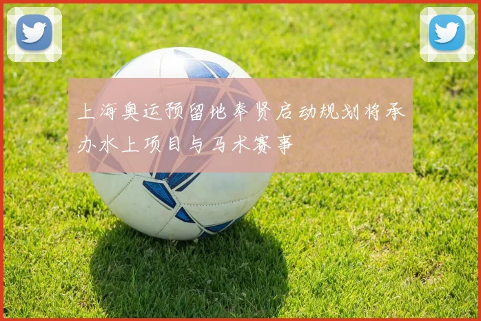 上海奥运预留地奉贤启动规划将承办水上项目与马术赛事
